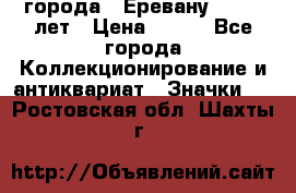 1.1) города : Еревану - 2750 лет › Цена ­ 149 - Все города Коллекционирование и антиквариат » Значки   . Ростовская обл.,Шахты г.